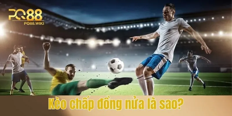 Kèo chấp đồng nửa là sao - Khái niệm chi tiết